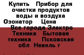  Купить : Прибор для очистки продуктов,воды и воздуха.Озонатор  › Цена ­ 25 500 - Все города Электро-Техника » Бытовая техника   . Псковская обл.,Невель г.